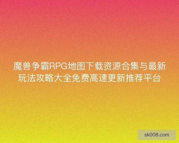 魔兽争霸RPG地图下载资源合集与最新玩法攻略大全免费高速更新推荐平台