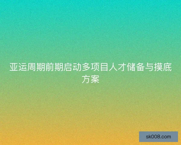 亚运周期前期启动多项目人才储备与摸底方案