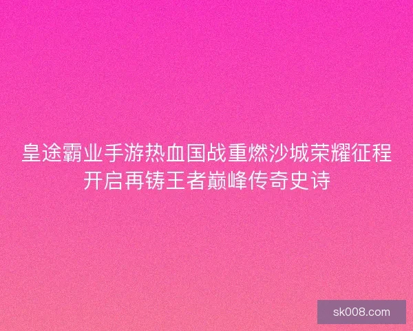 皇途霸业手游热血国战重燃沙城荣耀征程开启再铸王者巅峰传奇史诗