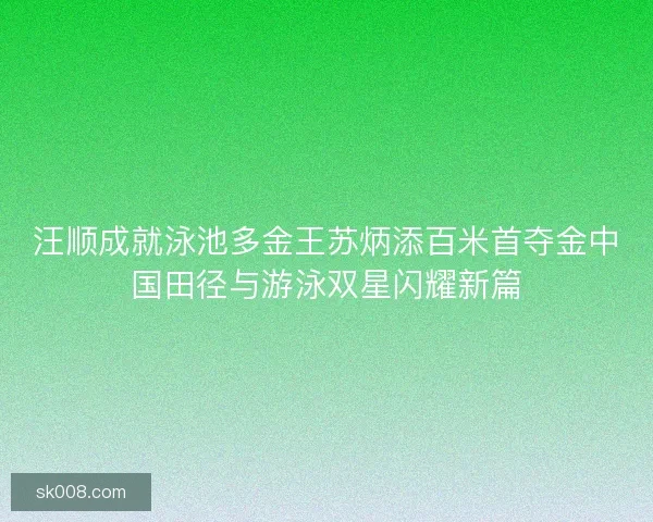 汪顺成就泳池多金王苏炳添百米首夺金中国田径与游泳双星闪耀新篇