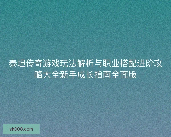 泰坦传奇游戏玩法解析与职业搭配进阶攻略大全新手成长指南全面版