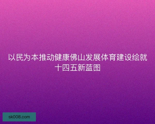 以民为本推动健康佛山发展体育建设绘就十四五新蓝图
