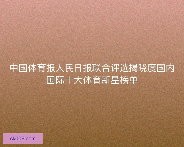 中国体育报人民日报联合评选揭晓度国内国际十大体育新星榜单