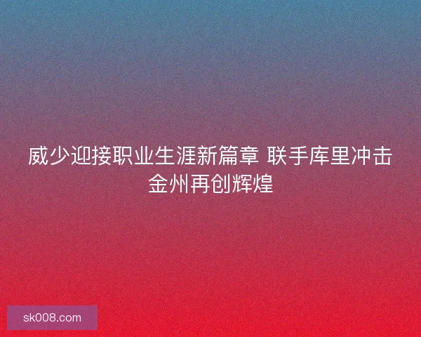 威少迎接职业生涯新篇章 联手库里冲击金州再创辉煌