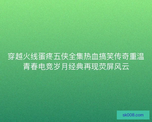 穿越火线蛋疼五侠全集热血搞笑传奇重温青春电竞岁月经典再现荧屏风云
