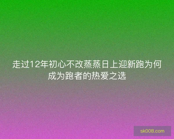 走过12年初心不改蒸蒸日上迎新跑为何成为跑者的热爱之选