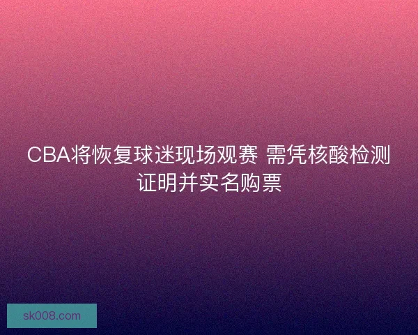 CBA将恢复球迷现场观赛 需凭核酸检测证明并实名购票