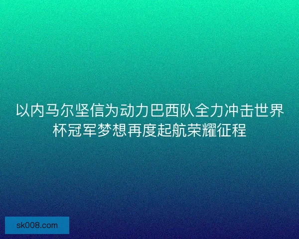 以内马尔坚信为动力巴西队全力冲击世界杯冠军梦想再度起航荣耀征程