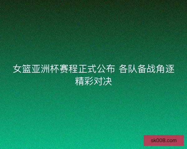女篮亚洲杯赛程正式公布 各队备战角逐精彩对决