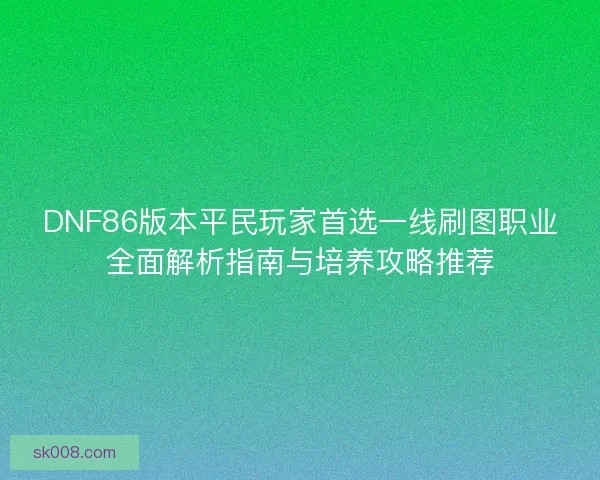 DNF86版本平民玩家首选一线刷图职业全面解析指南与培养攻略推荐