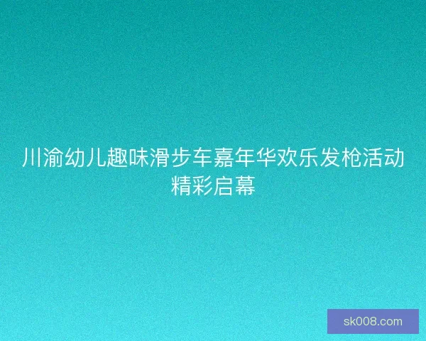 川渝幼儿趣味滑步车嘉年华欢乐发枪活动精彩启幕