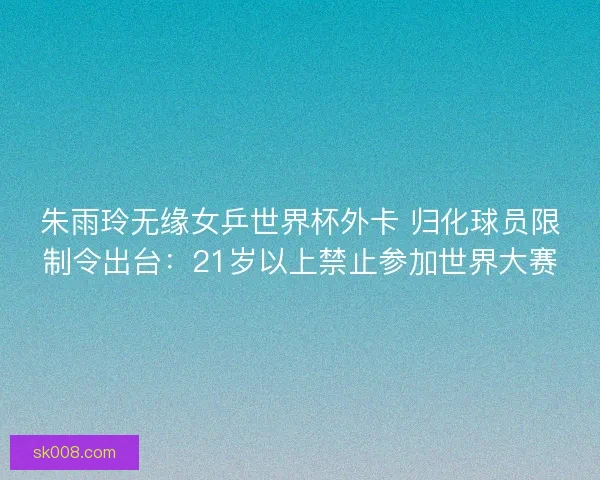 朱雨玲无缘女乒世界杯外卡 归化球员限制令出台：21岁以上禁止参加世界大赛