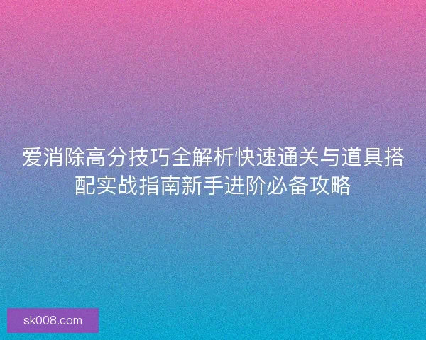 爱消除高分技巧全解析快速通关与道具搭配实战指南新手进阶必备攻略