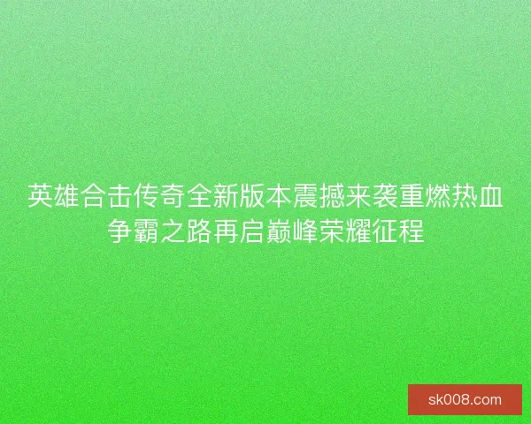 英雄合击传奇全新版本震撼来袭重燃热血争霸之路再启巅峰荣耀征程