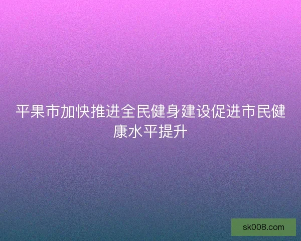 平果市加快推进全民健身建设促进市民健康水平提升